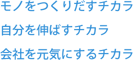 モノをつくりだすチカラ自分を伸ばすチカラ会社を元気にするチカラ